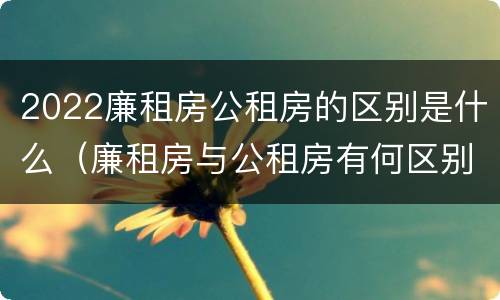 2022廉租房公租房的区别是什么（廉租房与公租房有何区别）