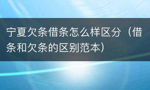 宁夏欠条借条怎么样区分（借条和欠条的区别范本）