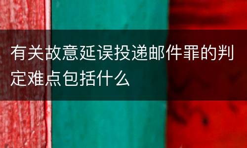 有关故意延误投递邮件罪的判定难点包括什么