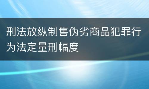 刑法放纵制售伪劣商品犯罪行为法定量刑幅度