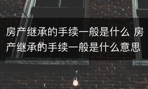 房产继承的手续一般是什么 房产继承的手续一般是什么意思