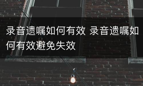录音遗嘱如何有效 录音遗嘱如何有效避免失效