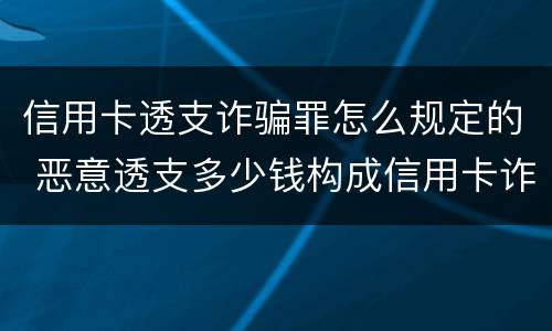 信用卡透支诈骗罪怎么规定的 恶意透支多少钱构成信用卡诈骗罪