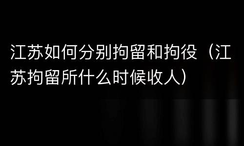 江苏如何分别拘留和拘役（江苏拘留所什么时候收人）