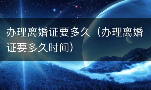 办理离婚证要多久（办理离婚证要多久时间）