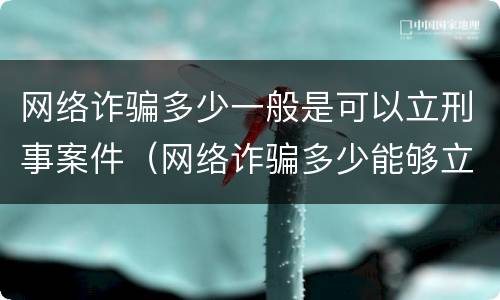 网络诈骗多少一般是可以立刑事案件（网络诈骗多少能够立案）