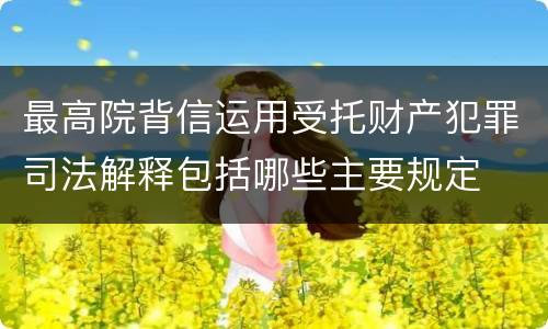 最高院背信运用受托财产犯罪司法解释包括哪些主要规定