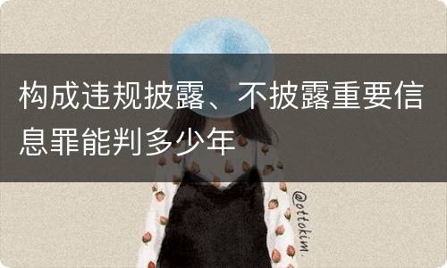 构成违规披露、不披露重要信息罪能判多少年