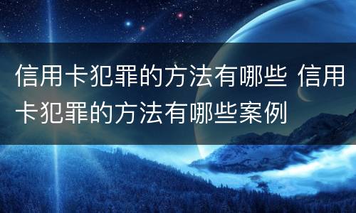 信用卡犯罪的方法有哪些 信用卡犯罪的方法有哪些案例