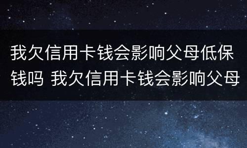 我欠信用卡钱会影响父母低保钱吗 我欠信用卡钱会影响父母低保钱吗知乎
