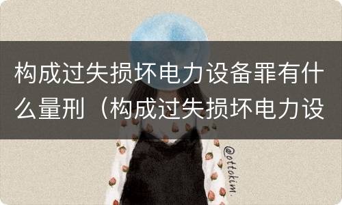 构成过失损坏电力设备罪有什么量刑（构成过失损坏电力设备罪有什么量刑）