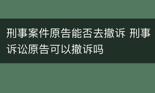 刑事案件原告能否去撤诉 刑事诉讼原告可以撤诉吗