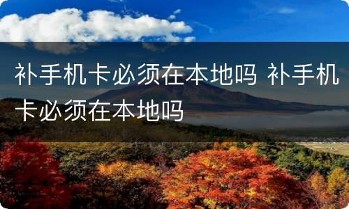 补手机卡必须在本地吗 补手机卡必须在本地吗