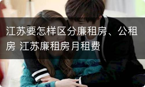 江苏要怎样区分廉租房、公租房 江苏廉租房月租费