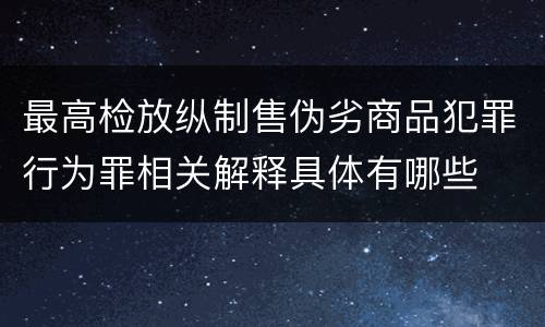 最高检放纵制售伪劣商品犯罪行为罪相关解释具体有哪些