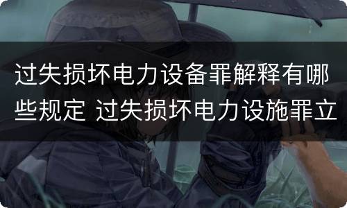 过失损坏电力设备罪解释有哪些规定 过失损坏电力设施罪立案标准