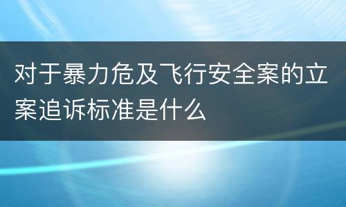 对于暴力危及飞行安全案的立案追诉标准是什么