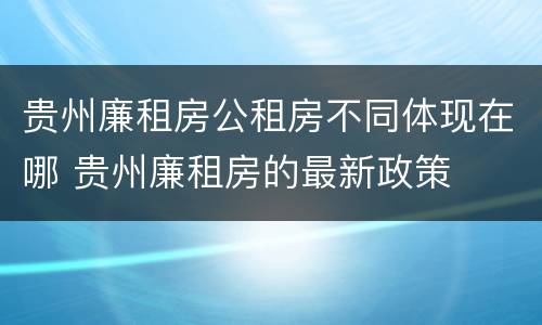 贵州廉租房公租房不同体现在哪 贵州廉租房的最新政策