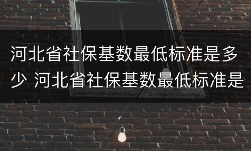 河北省社保基数最低标准是多少 河北省社保基数最低标准是多少钱