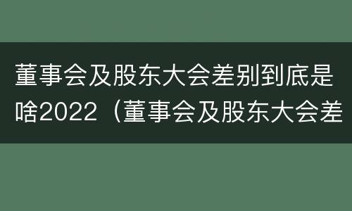 董事会及股东大会差别到底是啥2022（董事会及股东大会差别到底是啥2022年的）