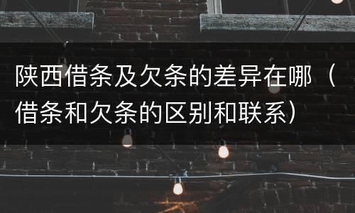 陕西借条及欠条的差异在哪（借条和欠条的区别和联系）