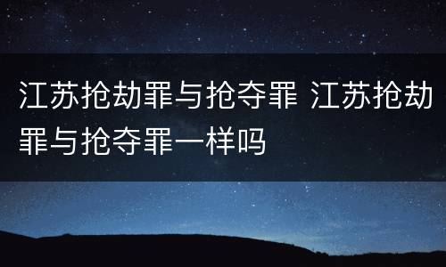 江苏抢劫罪与抢夺罪 江苏抢劫罪与抢夺罪一样吗