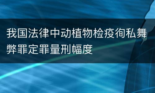 我国法律中动植物检疫徇私舞弊罪定罪量刑幅度