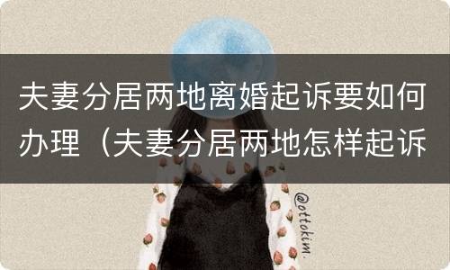 夫妻分居两地离婚起诉要如何办理（夫妻分居两地怎样起诉离婚）