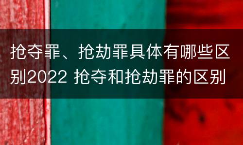抢夺罪、抢劫罪具体有哪些区别2022 抢夺和抢劫罪的区别