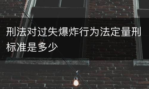 刑法对过失爆炸行为法定量刑标准是多少