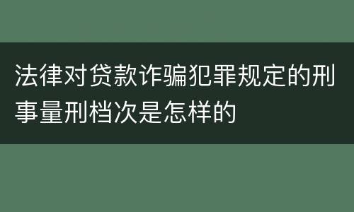 法律对贷款诈骗犯罪规定的刑事量刑档次是怎样的