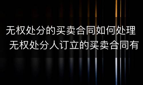 无权处分的买卖合同如何处理 无权处分人订立的买卖合同有效