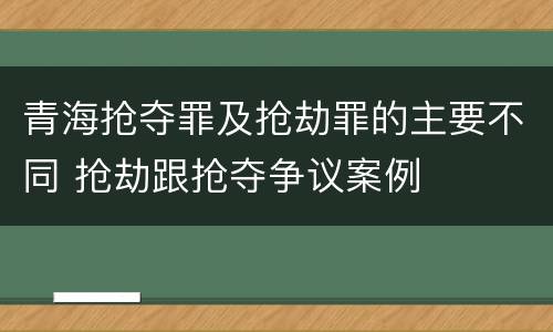 青海抢夺罪及抢劫罪的主要不同 抢劫跟抢夺争议案例