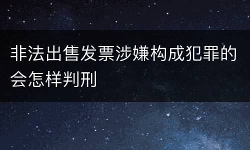 非法出售发票涉嫌构成犯罪的会怎样判刑