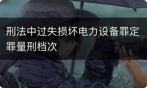 刑法中过失损坏电力设备罪定罪量刑档次