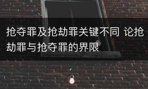 抢夺罪及抢劫罪关键不同 论抢劫罪与抢夺罪的界限