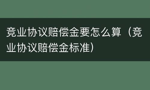 竞业协议赔偿金要怎么算（竞业协议赔偿金标准）