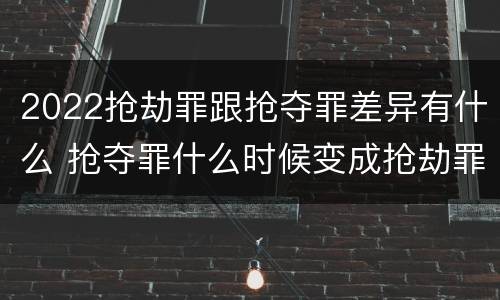 2022抢劫罪跟抢夺罪差异有什么 抢夺罪什么时候变成抢劫罪