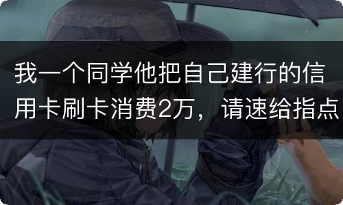 我一个同学他把自己建行的信用卡刷卡消费2万，请速给指点，谢谢