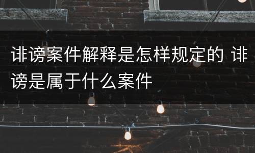 诽谤案件解释是怎样规定的 诽谤是属于什么案件