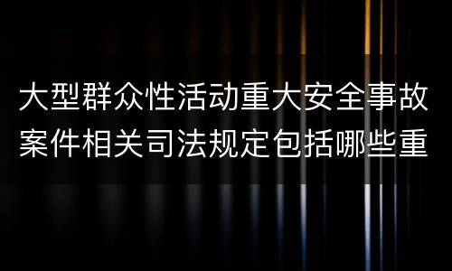 大型群众性活动重大安全事故案件相关司法规定包括哪些重要内容