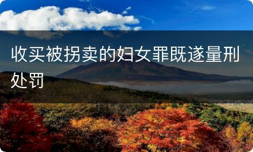 收买被拐卖的妇女罪既遂量刑处罚