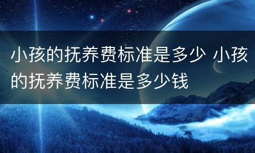 小孩的抚养费标准是多少 小孩的抚养费标准是多少钱