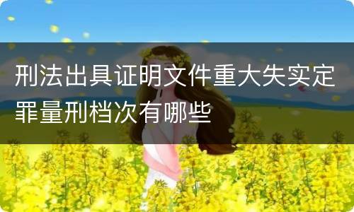刑法出具证明文件重大失实定罪量刑档次有哪些
