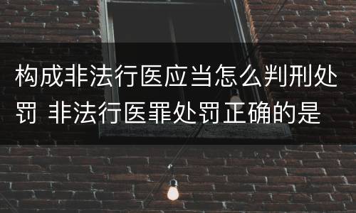 构成非法行医应当怎么判刑处罚 非法行医罪处罚正确的是