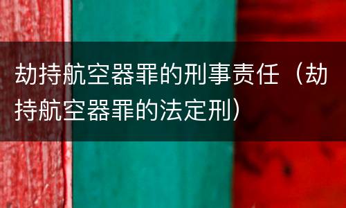 劫持航空器罪的刑事责任（劫持航空器罪的法定刑）