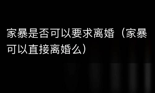 家暴是否可以要求离婚（家暴可以直接离婚么）