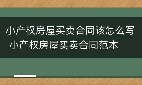 小产权房屋买卖合同该怎么写 小产权房屋买卖合同范本