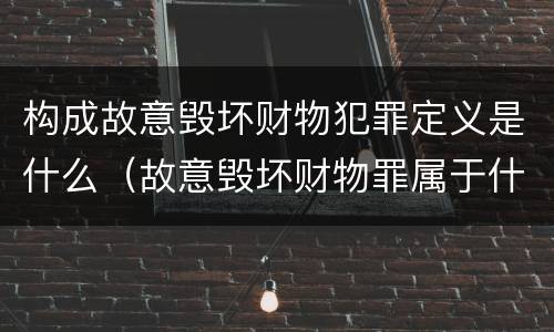 构成故意毁坏财物犯罪定义是什么（故意毁坏财物罪属于什么犯罪类型）