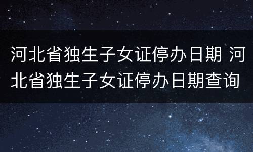 河北省独生子女证停办日期 河北省独生子女证停办日期查询